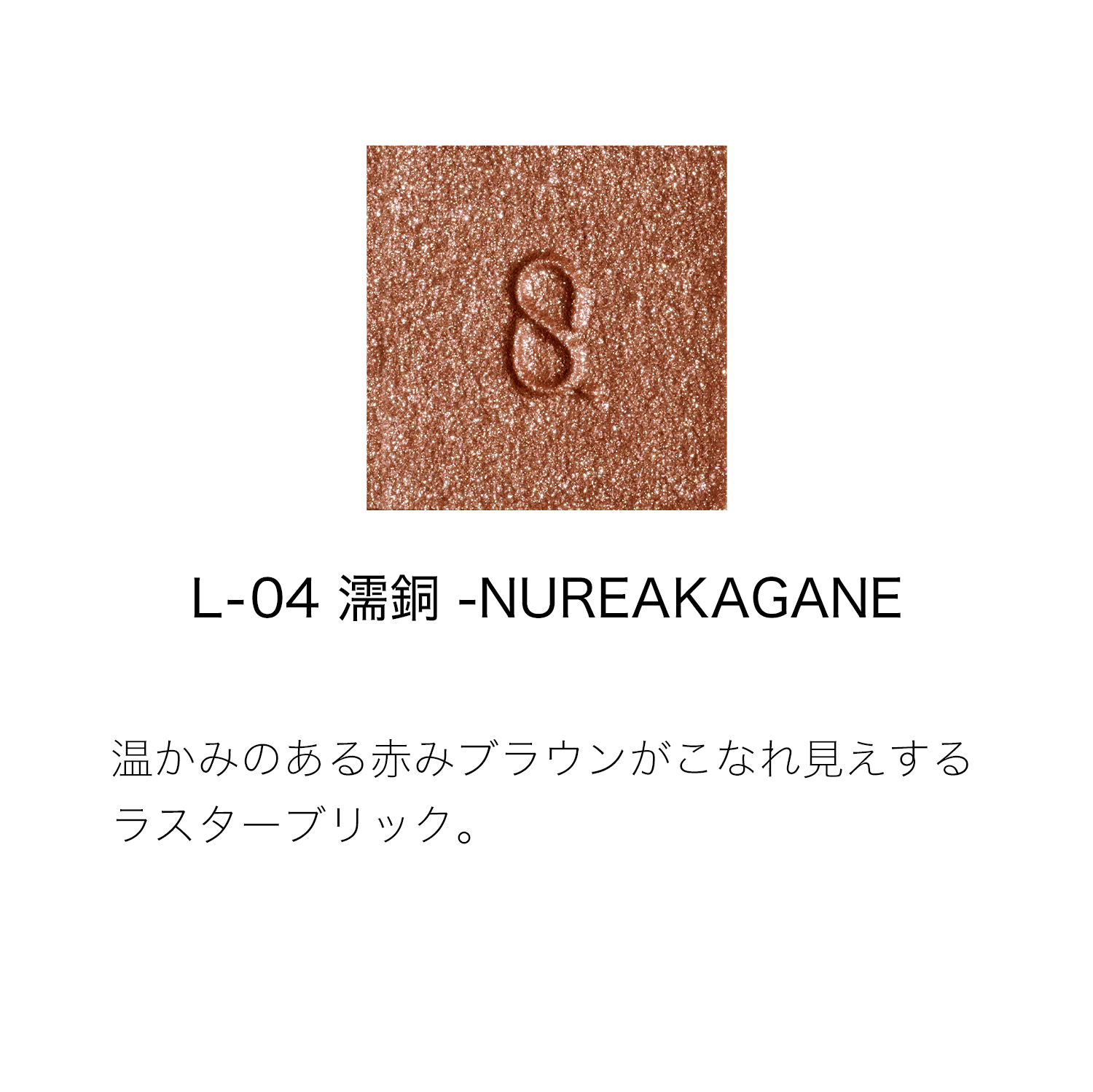 モノ ルック アイズ L-04 濡銅 -NUREAKAGANE 詳細画像 5枚中2枚目